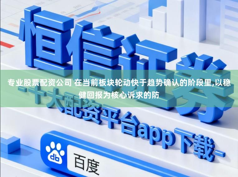 专业股票配资公司 在当前板块轮动快于趋势确认的阶段里，以稳健回报为核心诉求的防