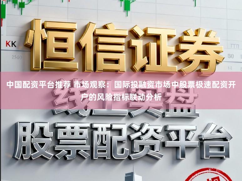 中国配资平台推荐 市场观察：国际投融资市场中股票极速配资开户的风险指标联动分析