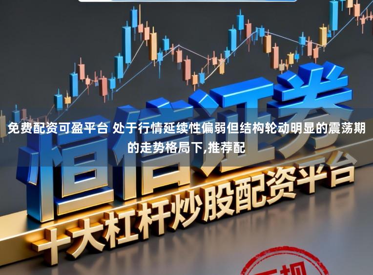 免费配资可盈平台 处于行情延续性偏弱但结构轮动明显的震荡期的走势格局下，推荐配