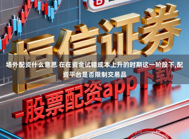 场外配资什么意思 在在资金试错成本上升的时期这一阶段下，配资平台是否限制交易品
