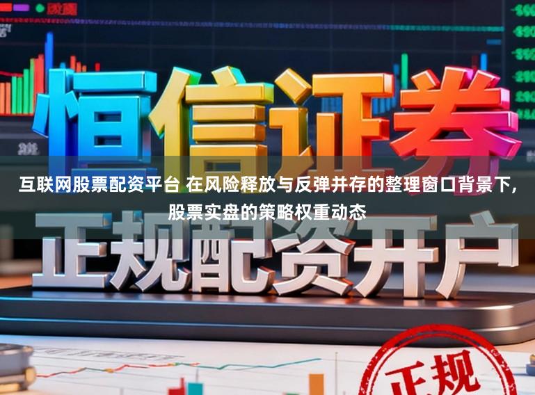 互联网股票配资平台 在风险释放与反弹并存的整理窗口背景下,股票实盘的策略权重动态