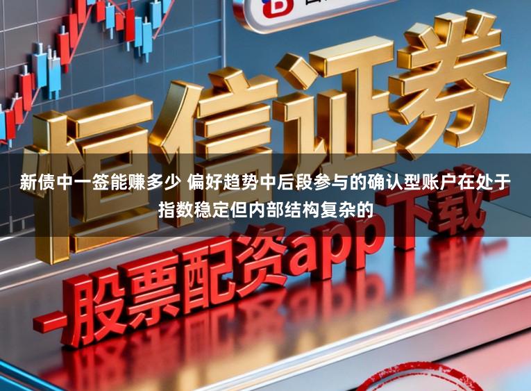 新债中一签能赚多少 偏好趋势中后段参与的确认型账户在处于指数稳定但内部结构复杂的