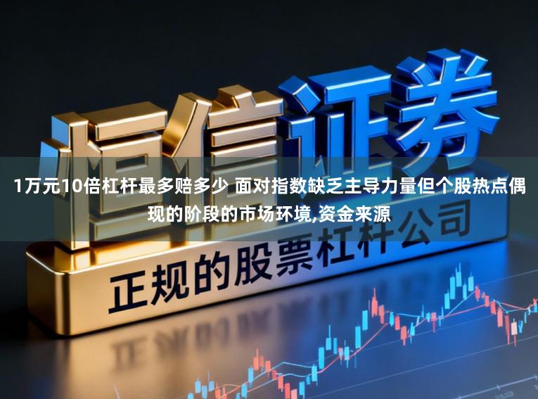 1万元10倍杠杆最多赔多少 面对指数缺乏主导力量但个股热点偶现的阶段的市场环境，资金来源
