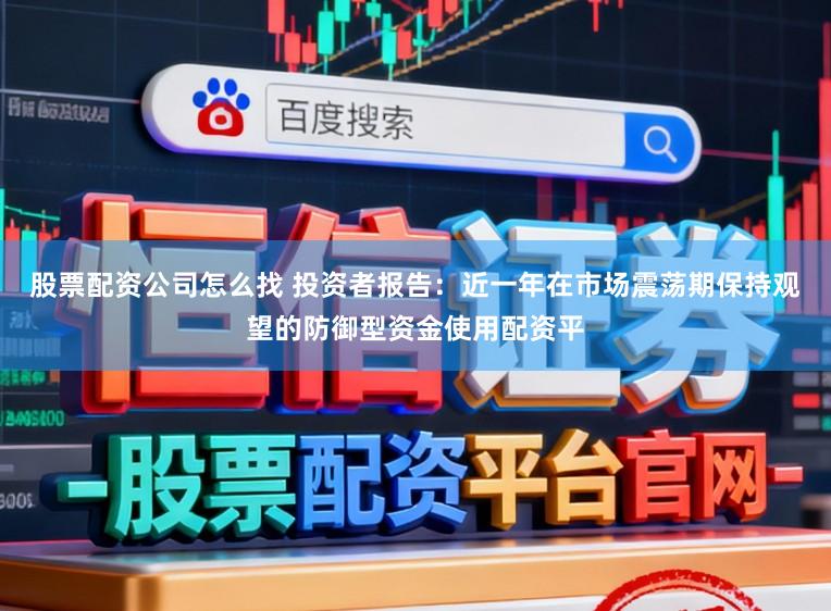 股票配资公司怎么找 投资者报告：近一年在市场震荡期保持观望的防御型资金使用配资平