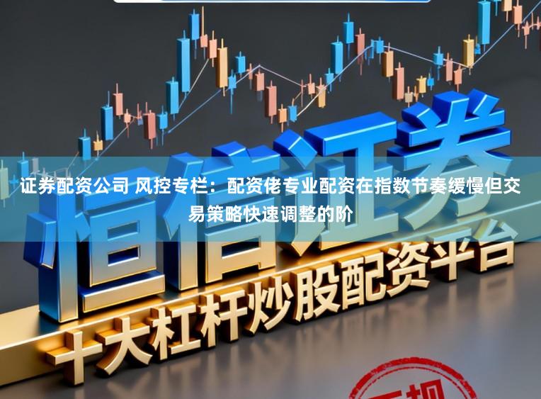 证券配资公司 风控专栏：配资佬专业配资在指数节奏缓慢但交易策略快速调整的阶
