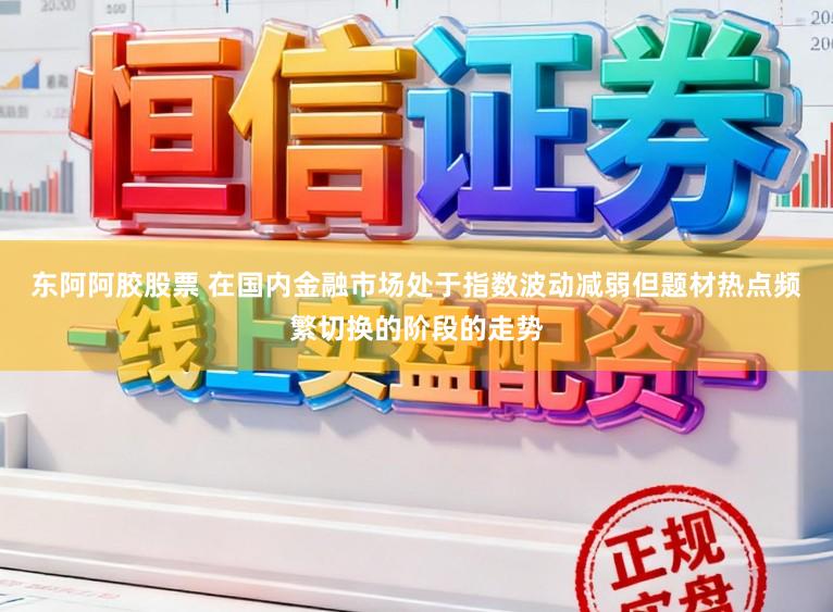 东阿阿胶股票 在国内金融市场处于指数波动减弱但题材热点频繁切换的阶段的走势