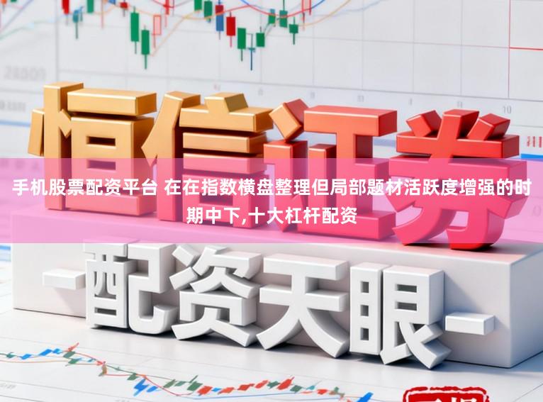 手机股票配资平台 在在指数横盘整理但局部题材活跃度增强的时期中下，十大杠杆配资