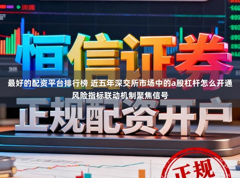 最好的配资平台排行榜 近五年深交所市场中的a股杠杆怎么开通风险指标联动机制聚焦信号