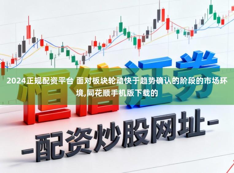 2024正规配资平台 面对板块轮动快于趋势确认的阶段的市场环境，同花顺手机版下载的