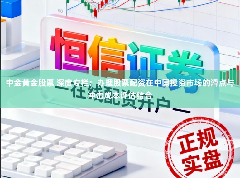 中金黄金股票 深度专栏：办理股票配资在中国投资市场的滑点与冲击成本评估结合