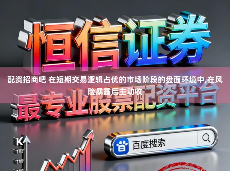 配资招商吧 在短期交易逻辑占优的市场阶段的盘面环境中，在风险暴露后主动收