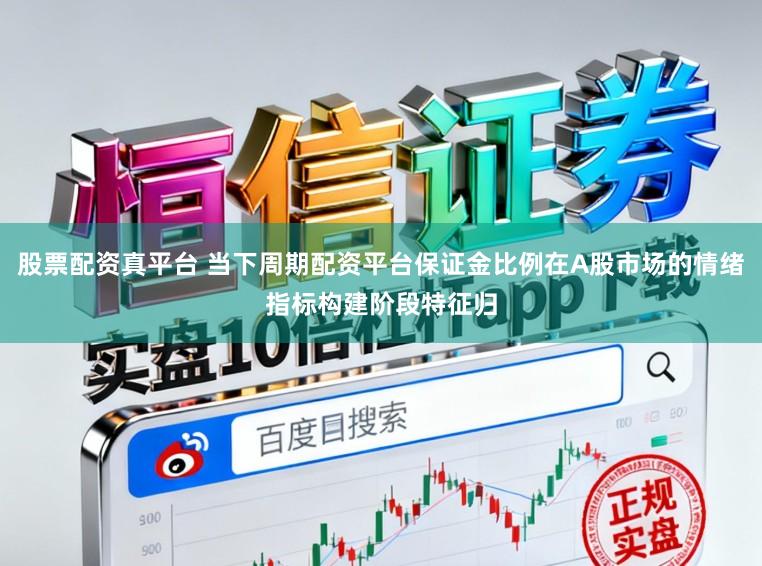 股票配资真平台 当下周期配资平台保证金比例在A股市场的情绪指标构建阶段特征归