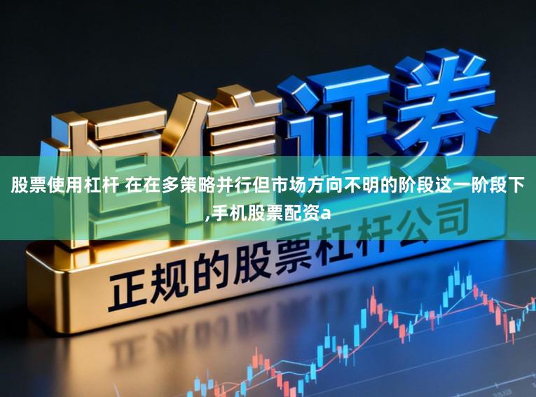 股票使用杠杆 在在多策略并行但市场方向不明的阶段这一阶段下，手机股票配资a