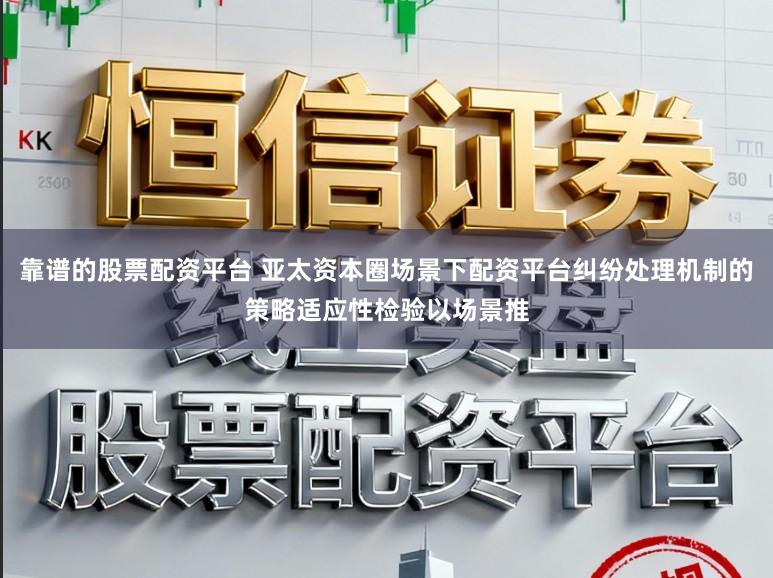 靠谱的股票配资平台 亚太资本圈场景下配资平台纠纷处理机制的策略适应性检验以场景推