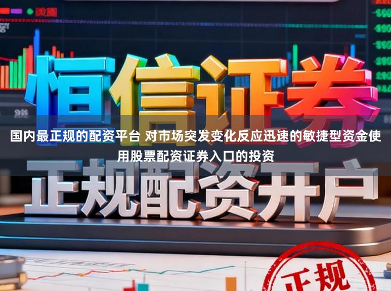 国内最正规的配资平台 对市场突发变化反应迅速的敏捷型资金使用股票配资证券入口的投资
