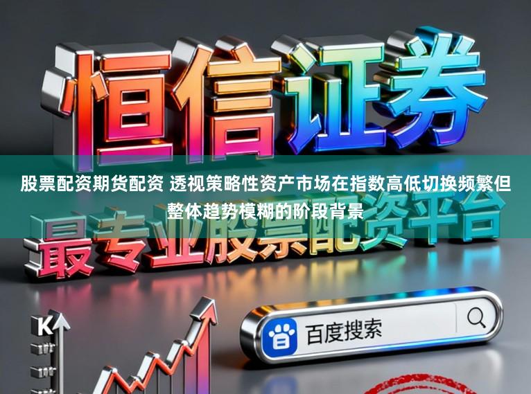股票配资期货配资 透视策略性资产市场在指数高低切换频繁但整体趋势模糊的阶段背景