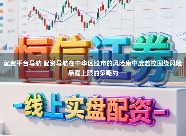 配资平台导航 配资导航在中华区股市的风险集中度监控围绕风险暴露上限的策略约