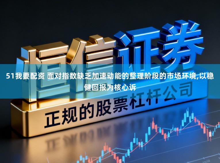 51我要配资 面对指数缺乏加速动能的整理阶段的市场环境，以稳健回报为核心诉