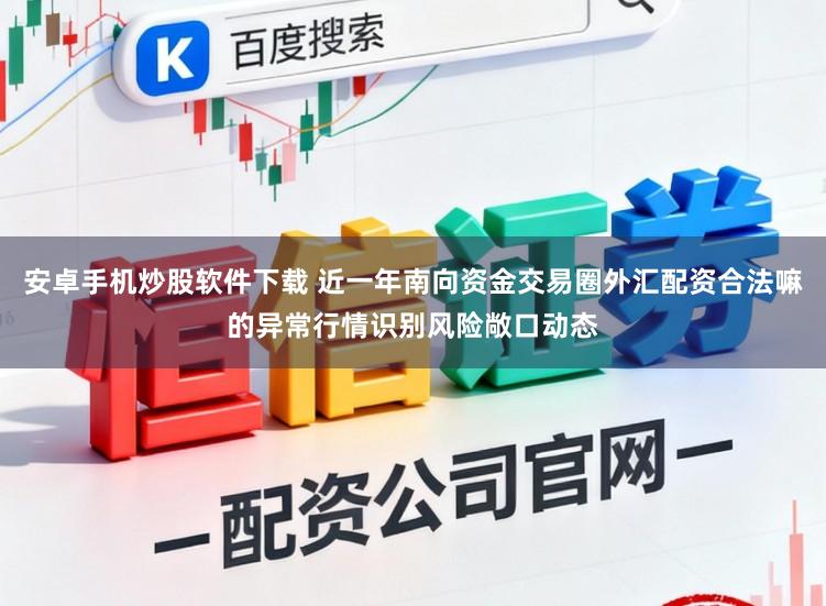 安卓手机炒股软件下载 近一年南向资金交易圈外汇配资合法嘛的异常行情识别风险敞口动态