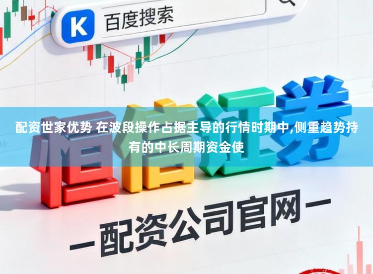 配资世家优势 在波段操作占据主导的行情时期中，侧重趋势持有的中长周期资金使