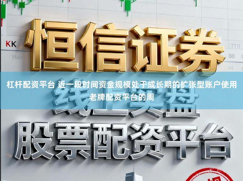杠杆配资平台 近一段时间资金规模处于成长期的扩张型账户使用老牌配资平台的周
