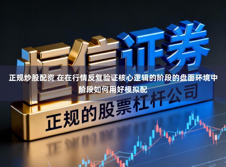 正规炒股配资 在在行情反复验证核心逻辑的阶段的盘面环境中阶段如何用好模拟配
