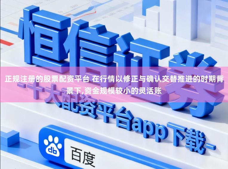 正规注册的股票配资平台 在行情以修正与确认交替推进的时期背景下,资金规模较小的灵活账