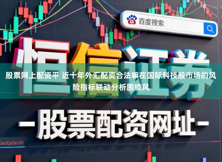 股票网上配资平 近十年外汇配资合法嘛在国际科技股市场的风险指标联动分析围绕风