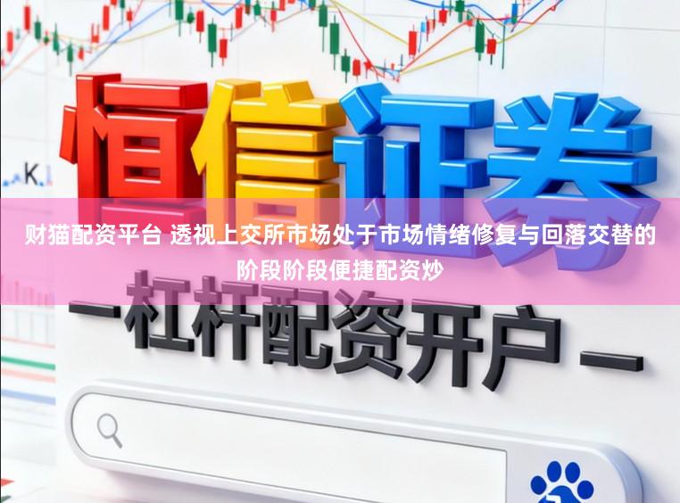财猫配资平台 透视上交所市场处于市场情绪修复与回落交替的阶段阶段便捷配资炒