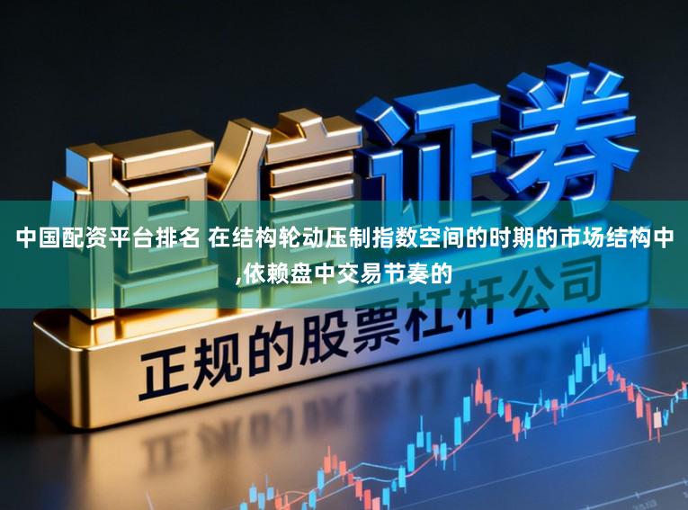 中国配资平台排名 在结构轮动压制指数空间的时期的市场结构中，依赖盘中交易节奏的