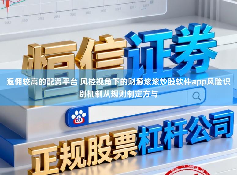 返佣较高的配资平台 风控视角下的财源滚滚炒股软件app风险识别机制从规则制定方与