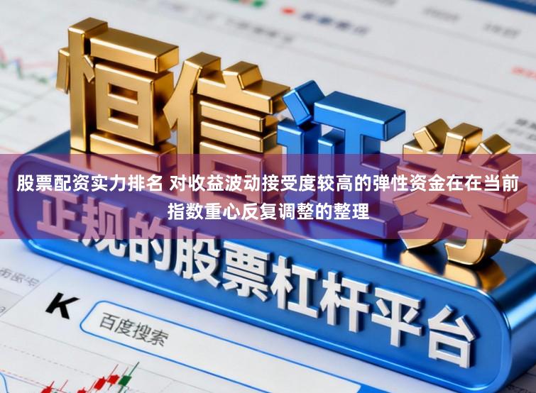股票配资实力排名 对收益波动接受度较高的弹性资金在在当前指数重心反复调整的整理