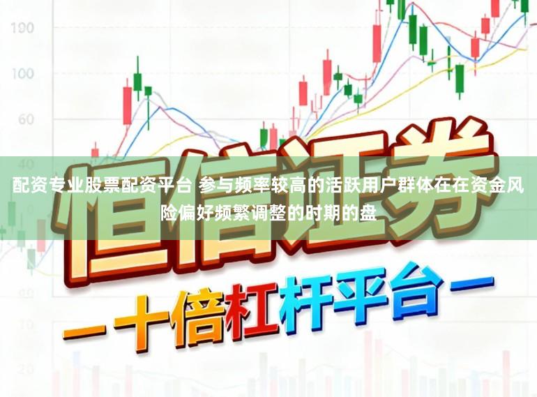 配资专业股票配资平台 参与频率较高的活跃用户群体在在资金风险偏好频繁调整的时期的盘