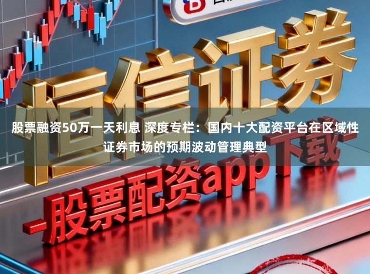 股票融资50万一天利息 深度专栏：国内十大配资平台在区域性证券市场的预期波动管理典型