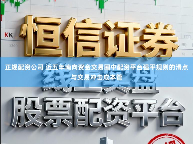 正规配资公司 近五年南向资金交易圈中配资平台强平规则的滑点与交易冲击成本管
