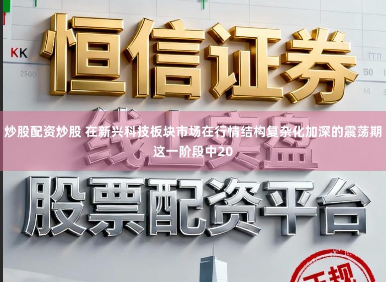 炒股配资炒股 在新兴科技板块市场在行情结构复杂化加深的震荡期这一阶段中20