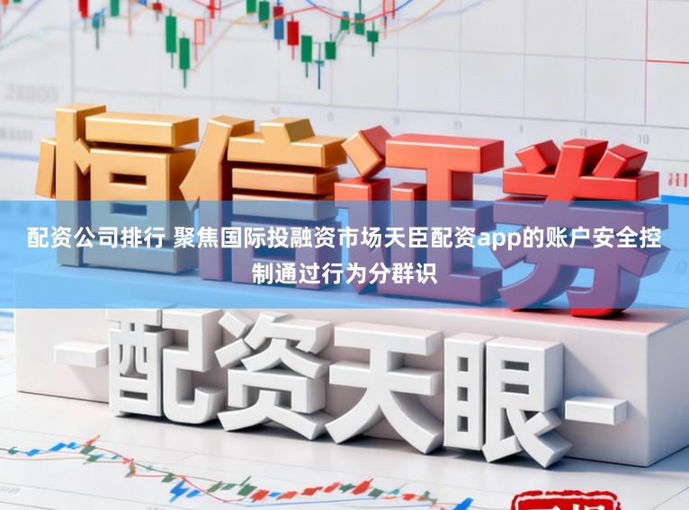 配资公司排行 聚焦国际投融资市场天臣配资app的账户安全控制通过行为分群识