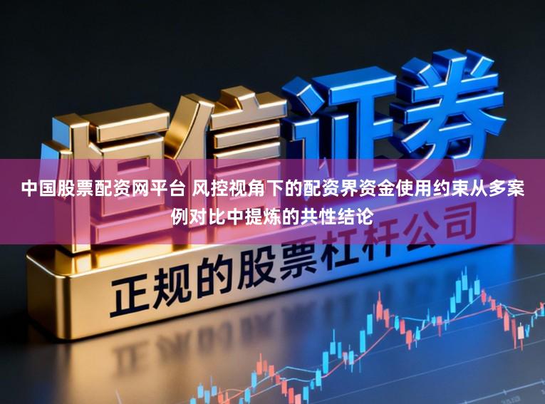 中国股票配资网平台 风控视角下的配资界资金使用约束从多案例对比中提炼的共性结论