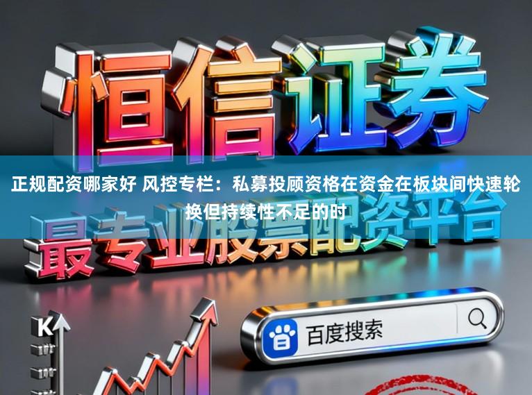 正规配资哪家好 风控专栏：私募投顾资格在资金在板块间快速轮换但持续性不足的时