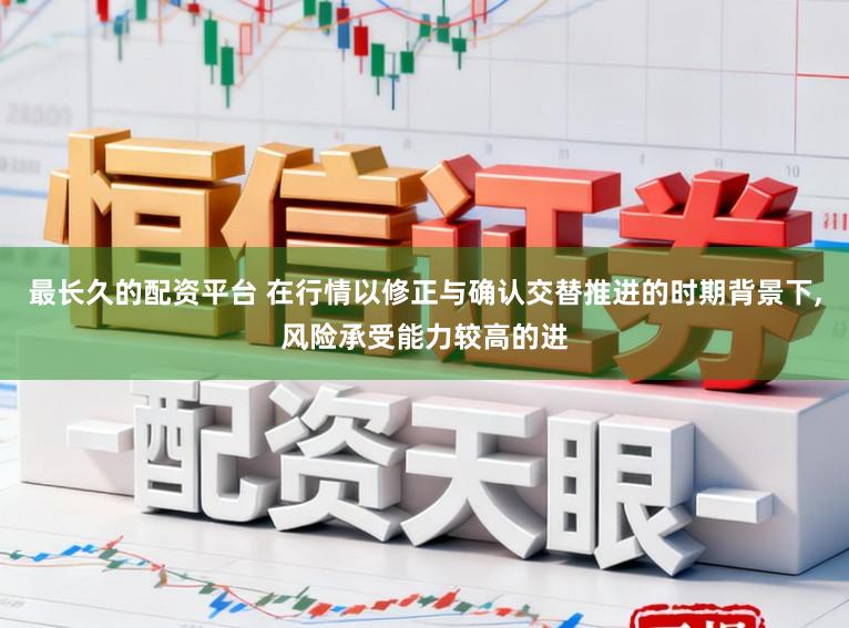 最长久的配资平台 在行情以修正与确认交替推进的时期背景下，风险承受能力较高的进