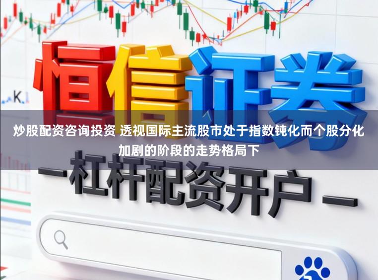 炒股配资咨询投资 透视国际主流股市处于指数钝化而个股分化加剧的阶段的走势格局下