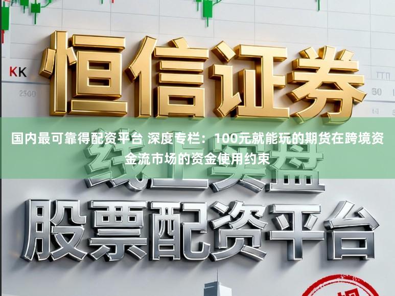 国内最可靠得配资平台 深度专栏：100元就能玩的期货在跨境资金流市场的资金使用约束