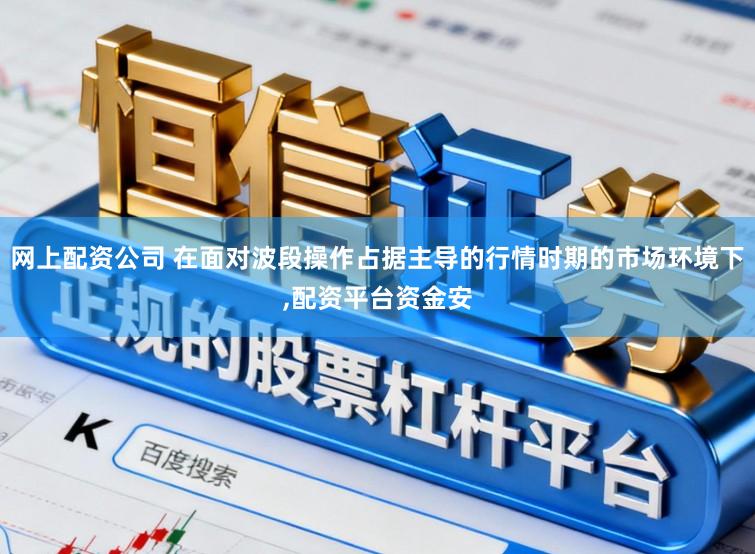网上配资公司 在面对波段操作占据主导的行情时期的市场环境下,配资平台资金安