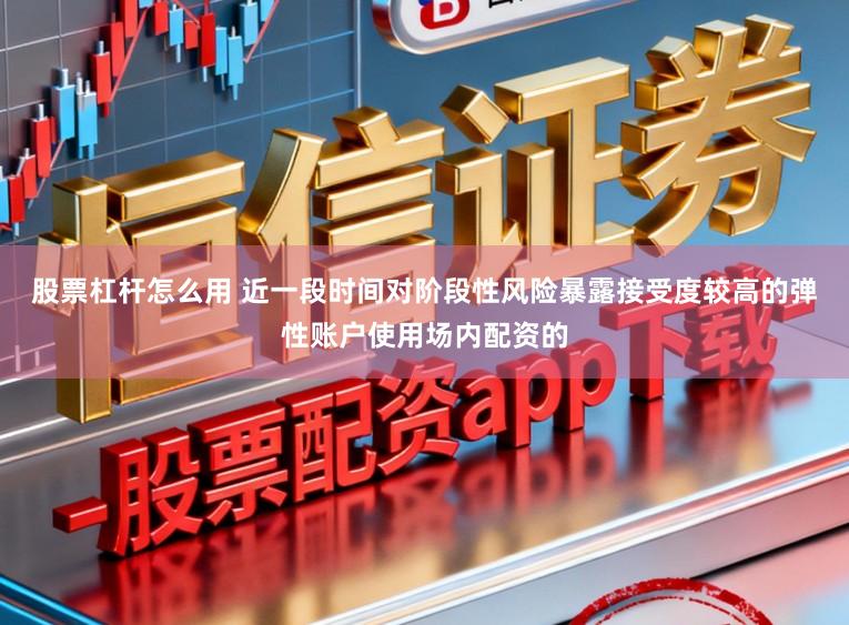股票杠杆怎么用 近一段时间对阶段性风险暴露接受度较高的弹性账户使用场内配资的
