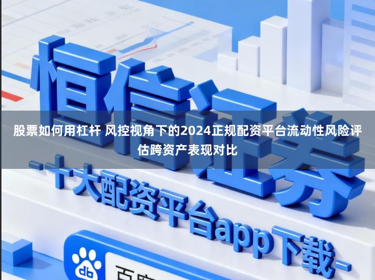 股票如何用杠杆 风控视角下的2024正规配资平台流动性风险评估跨资产表现对比