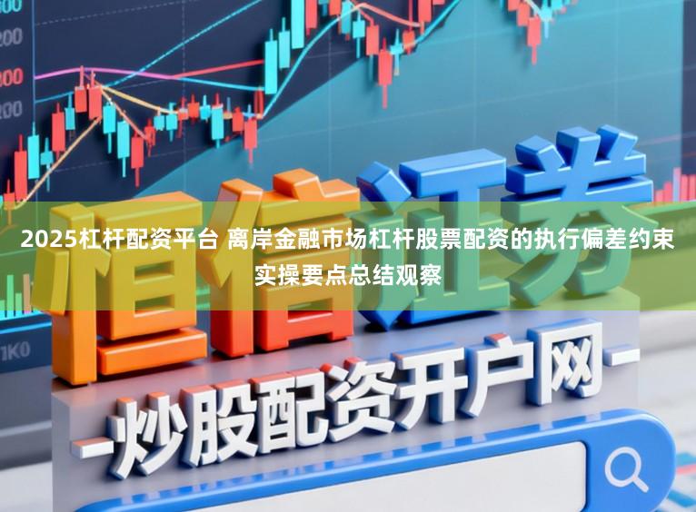 2025杠杆配资平台 离岸金融市场杠杆股票配资的执行偏差约束实操要点总结观察