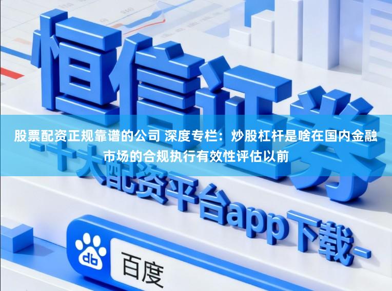 股票配资正规靠谱的公司 深度专栏：炒股杠杆是啥在国内金融市场的合规执行有效性评估以前