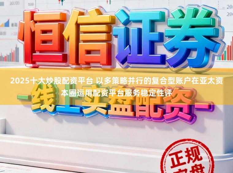 2025十大炒股配资平台 以多策略并行的复合型账户在亚太资本圈运用配资平台服务稳定性评