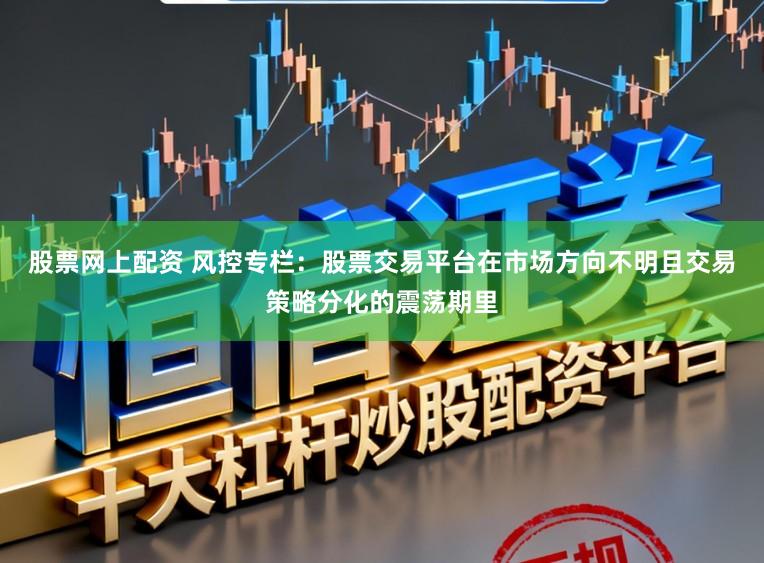 股票网上配资 风控专栏：股票交易平台在市场方向不明且交易策略分化的震荡期里