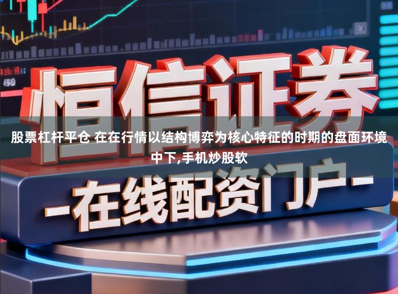 股票杠杆平仓 在在行情以结构博弈为核心特征的时期的盘面环境中下，手机炒股软